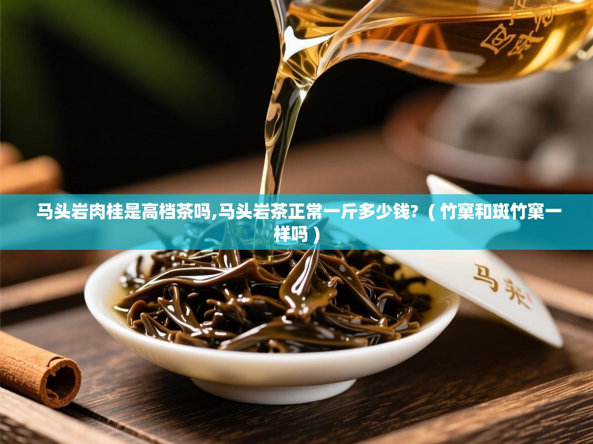 详细阅读: 马头岩肉桂是高档茶吗,马头岩茶正常一斤多少钱?  ( 竹窠和斑竹窠一样吗 )  马头岩肉桂是高档茶吗,马头岩茶正常一斤多少钱?  ( 竹窠和斑竹窠一样吗 )