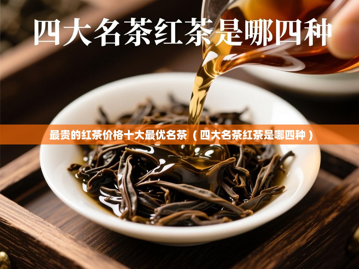 详细阅读: 最贵的红茶价格十大最优名茶  ( 四大名茶红茶是哪四种 )  最贵的红茶价格十大最优名茶  ( 四大名茶红茶是哪四种 )