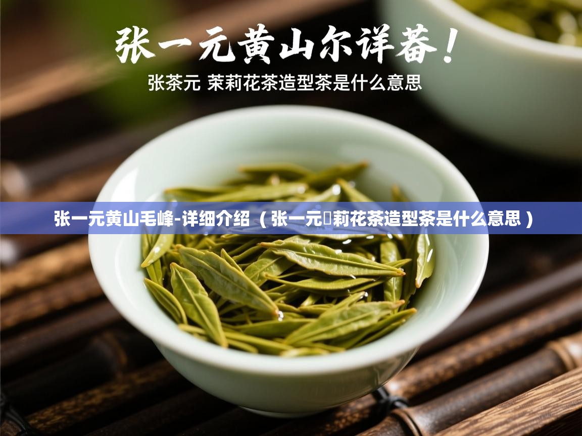 详细阅读: 张一元黄山毛峰-详细介绍  ( 张一元苿莉花茶造型茶是什么意思 )  张一元黄山毛峰-详细介绍  ( 张一元苿莉花茶造型茶是什么意思 )
