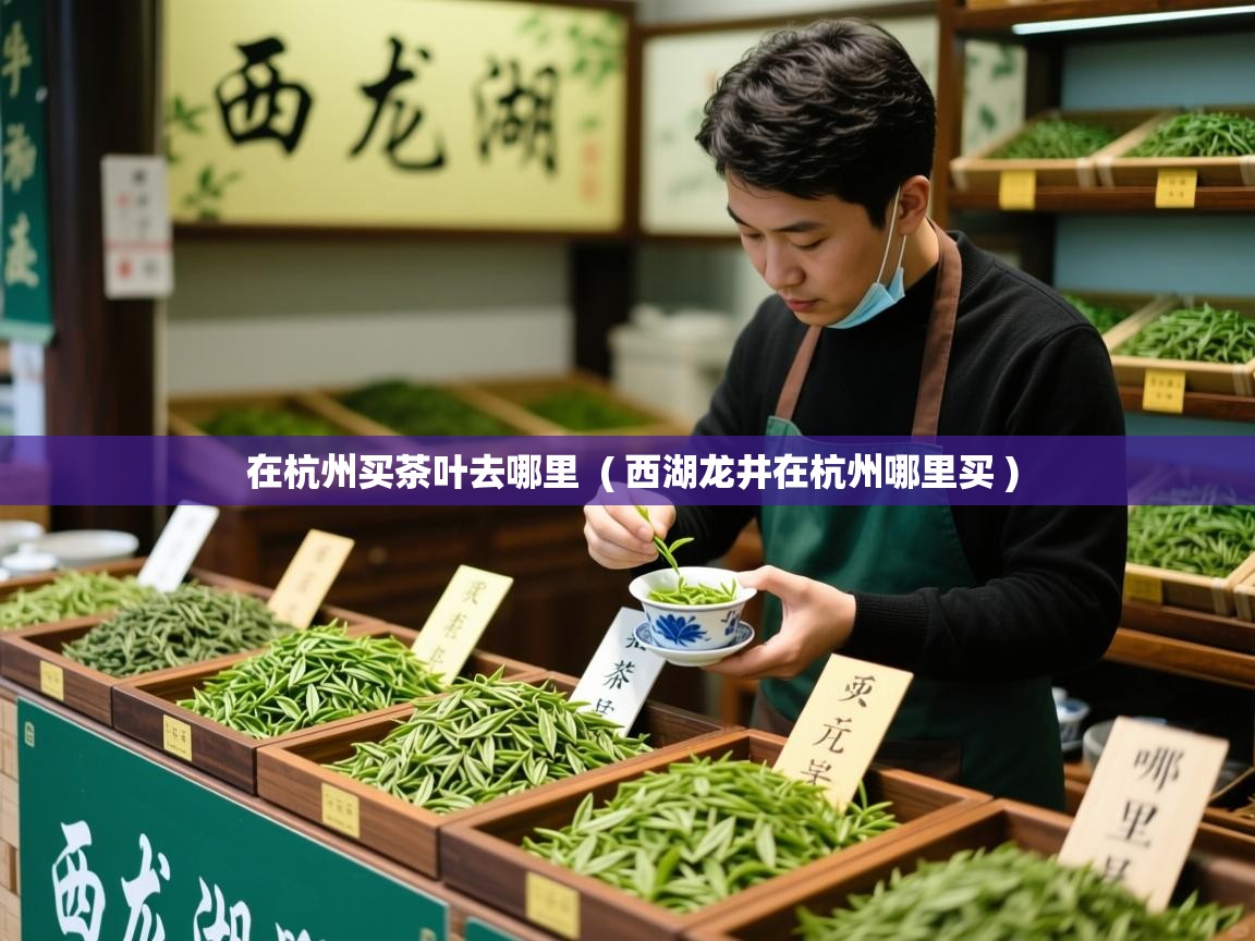 详细阅读: 在杭州买茶叶去哪里  ( 西湖龙井在杭州哪里买 )  在杭州买茶叶去哪里  ( 西湖龙井在杭州哪里买 )