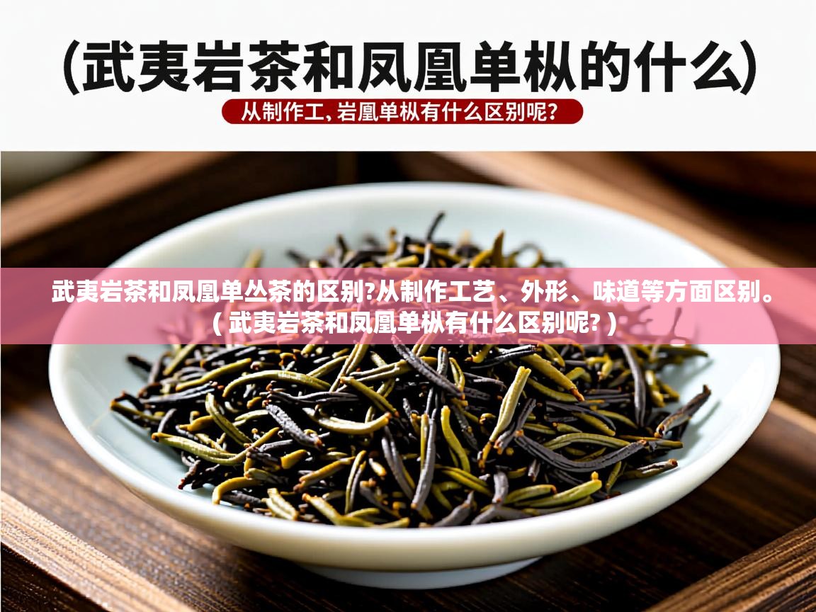  武夷岩茶和凤凰单丛茶的区别?从制作工艺、外形、味道等方面区别。  ( 武夷岩茶和凤凰单枞有什么区别呢? )