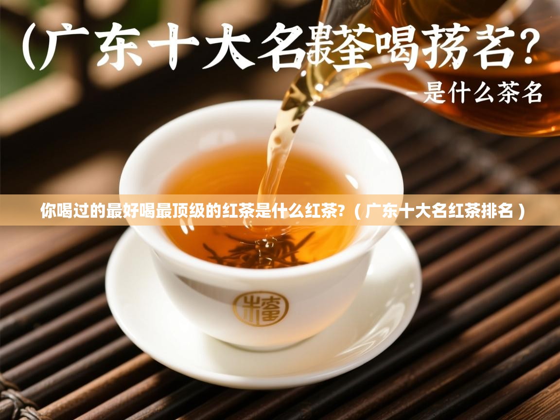 详细阅读: 你喝过的最好喝最顶级的红茶是什么红茶?  ( 广东十大名红茶排名 )  你喝过的最好喝最顶级的红茶是什么红茶?  ( 广东十大名红茶排名 )