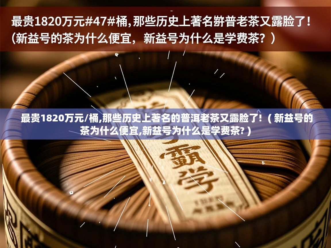 详细阅读: 最贵1820万元/桶,那些历史上著名的普洱老茶又露脸了!  ( 新益号的茶为什么便宜,新益号为什么是学费茶? )  最贵1820万元/桶,那些历史上著名的普洱老茶又露脸了!  ( 新益号的茶为什么便宜,新益号为什么是学费茶? )