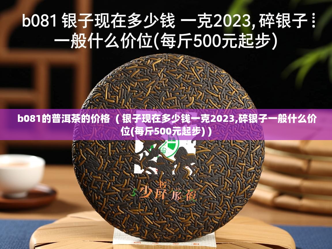 详细阅读: b081的普洱茶的价格  ( 银子现在多少钱一克2023,碎银子一般什么价位(每斤500元起步) )  b081的普洱茶的价格  ( 银子现在多少钱一克2023,碎银子一般什么价位(每斤500元起步) )