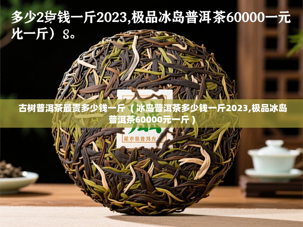 详细阅读: 古树普洱茶最贵多少钱一斤  ( 冰岛普洱茶多少钱一斤2023,极品冰岛普洱茶60000元一斤 )  古树普洱茶最贵多少钱一斤  ( 冰岛普洱茶多少钱一斤2023,极品冰岛普洱茶60000元一斤 )