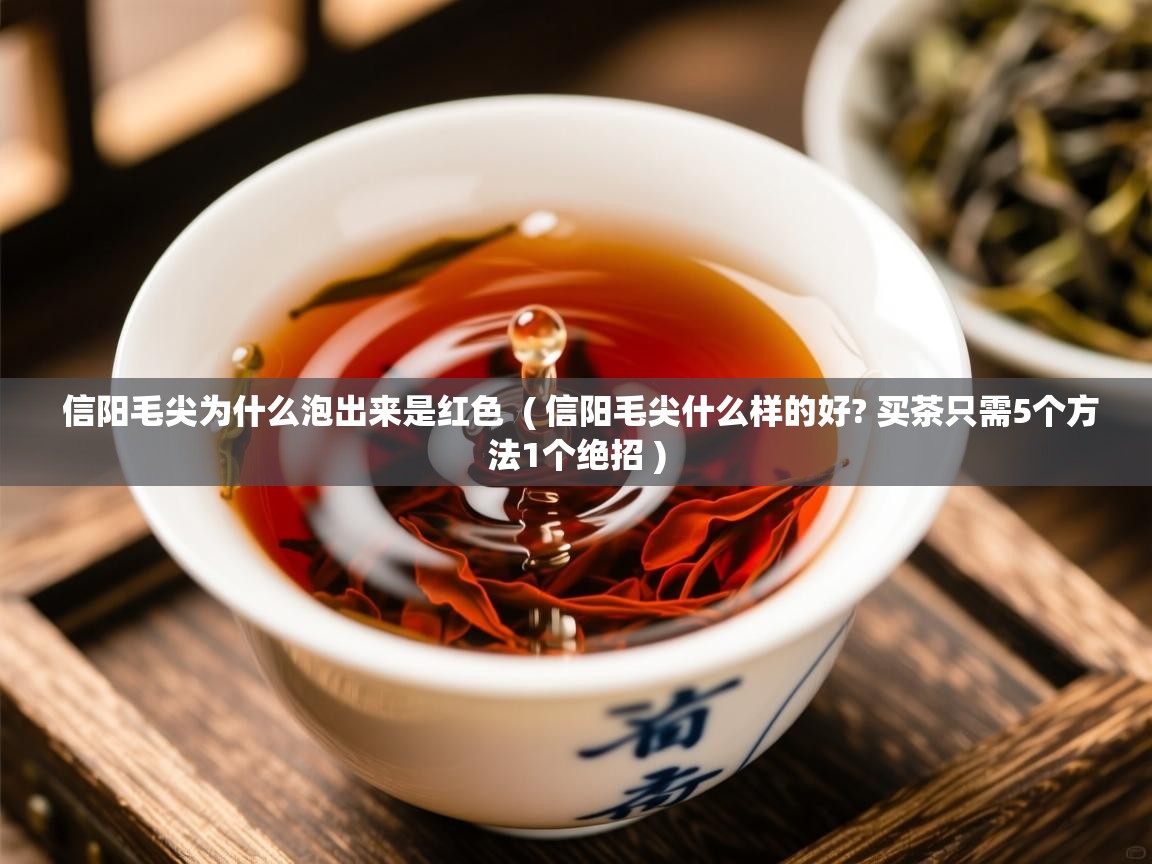  信阳毛尖为什么泡出来是红色  ( 信阳毛尖什么样的好? 买茶只需5个方法1个绝招 )