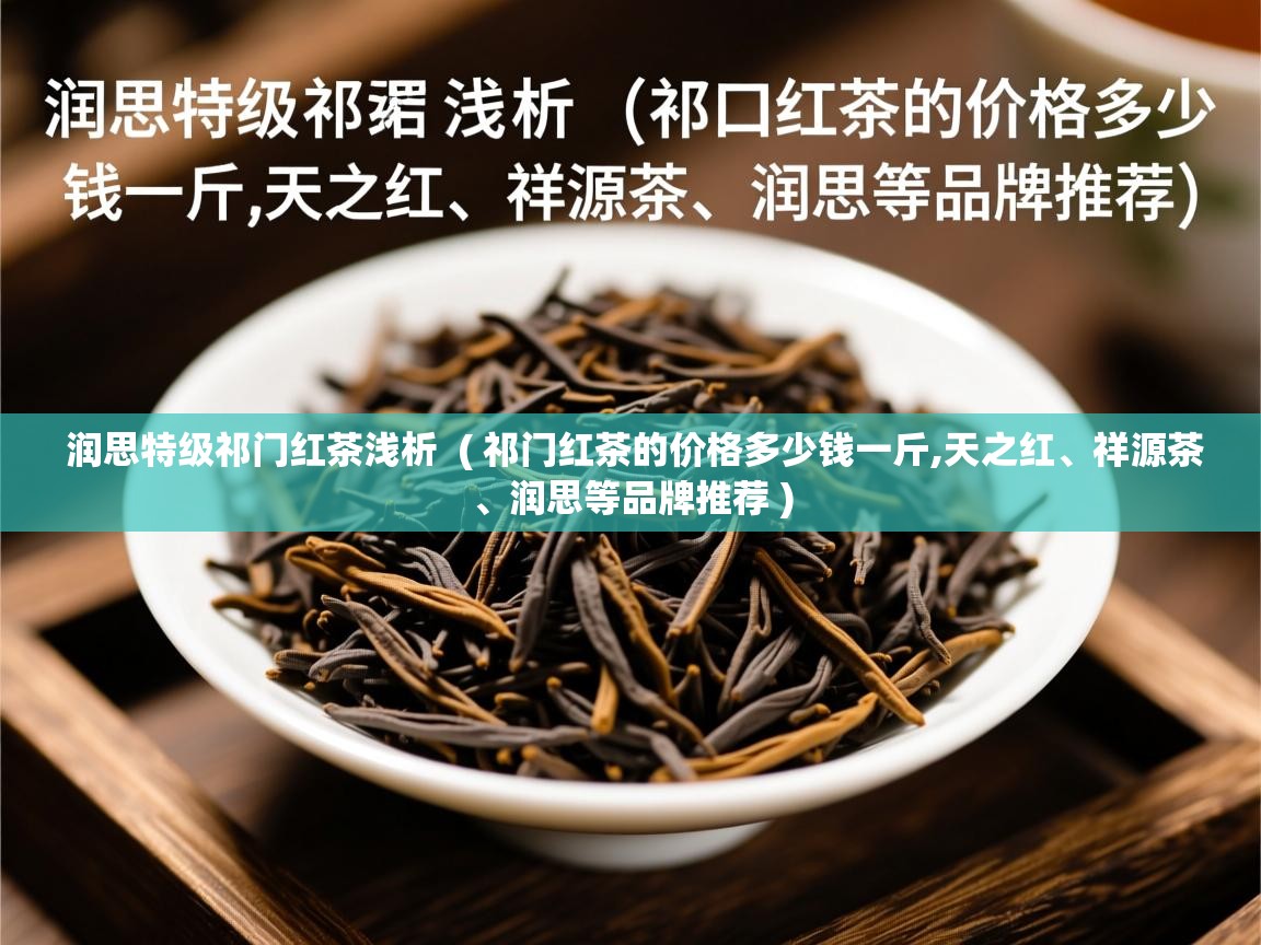  润思特级祁门红茶浅析  ( 祁门红茶的价格多少钱一斤,天之红、祥源茶、润思等品牌推荐 )