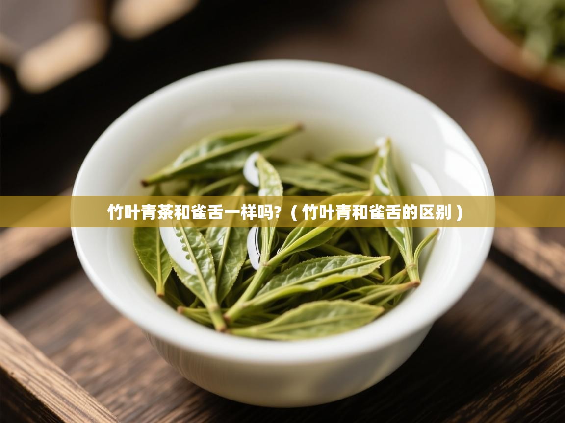  竹叶青茶和雀舌一样吗?  ( 竹叶青和雀舌的区别 )