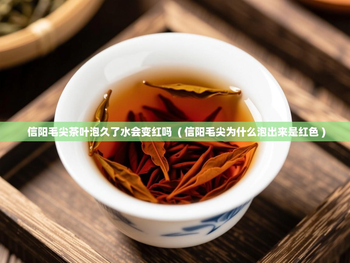  信阳毛尖茶叶泡久了水会变红吗  ( 信阳毛尖为什么泡出来是红色 )