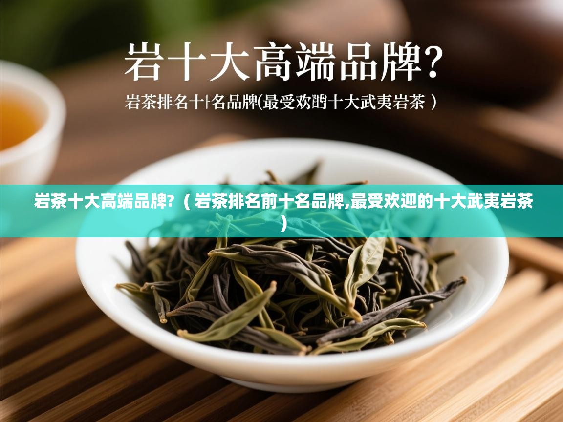  岩茶十大高端品牌?  ( 岩茶排名前十名品牌,最受欢迎的十大武夷岩茶 )