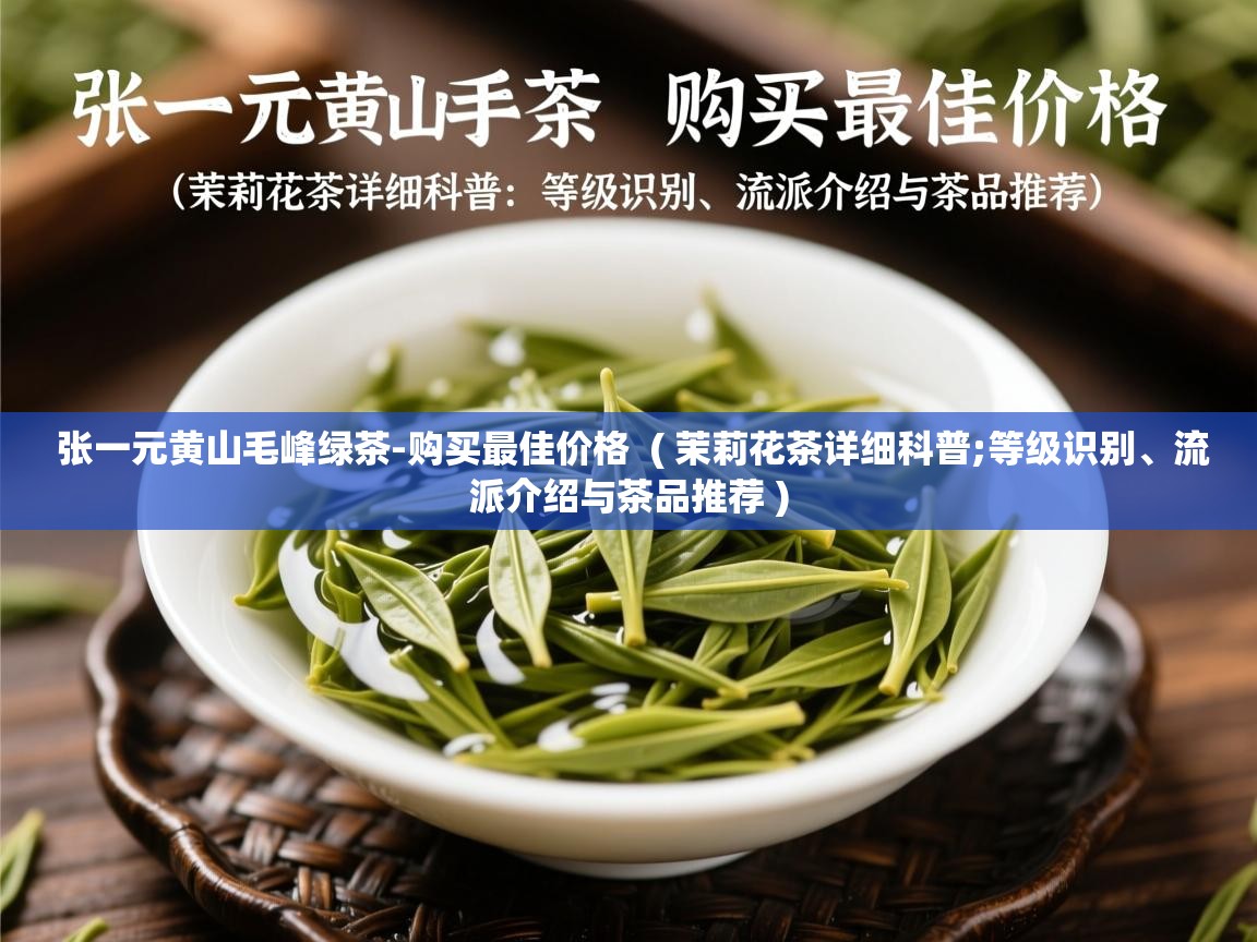  张一元黄山毛峰绿茶-购买最佳价格  ( 茉莉花茶详细科普;等级识别、流派介绍与茶品推荐 )