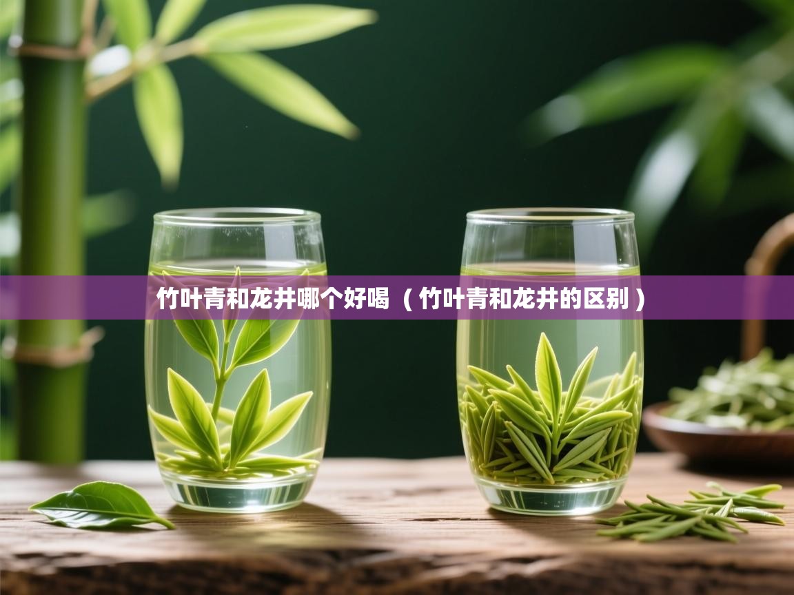  竹叶青和龙井哪个好喝  ( 竹叶青和龙井的区别 )