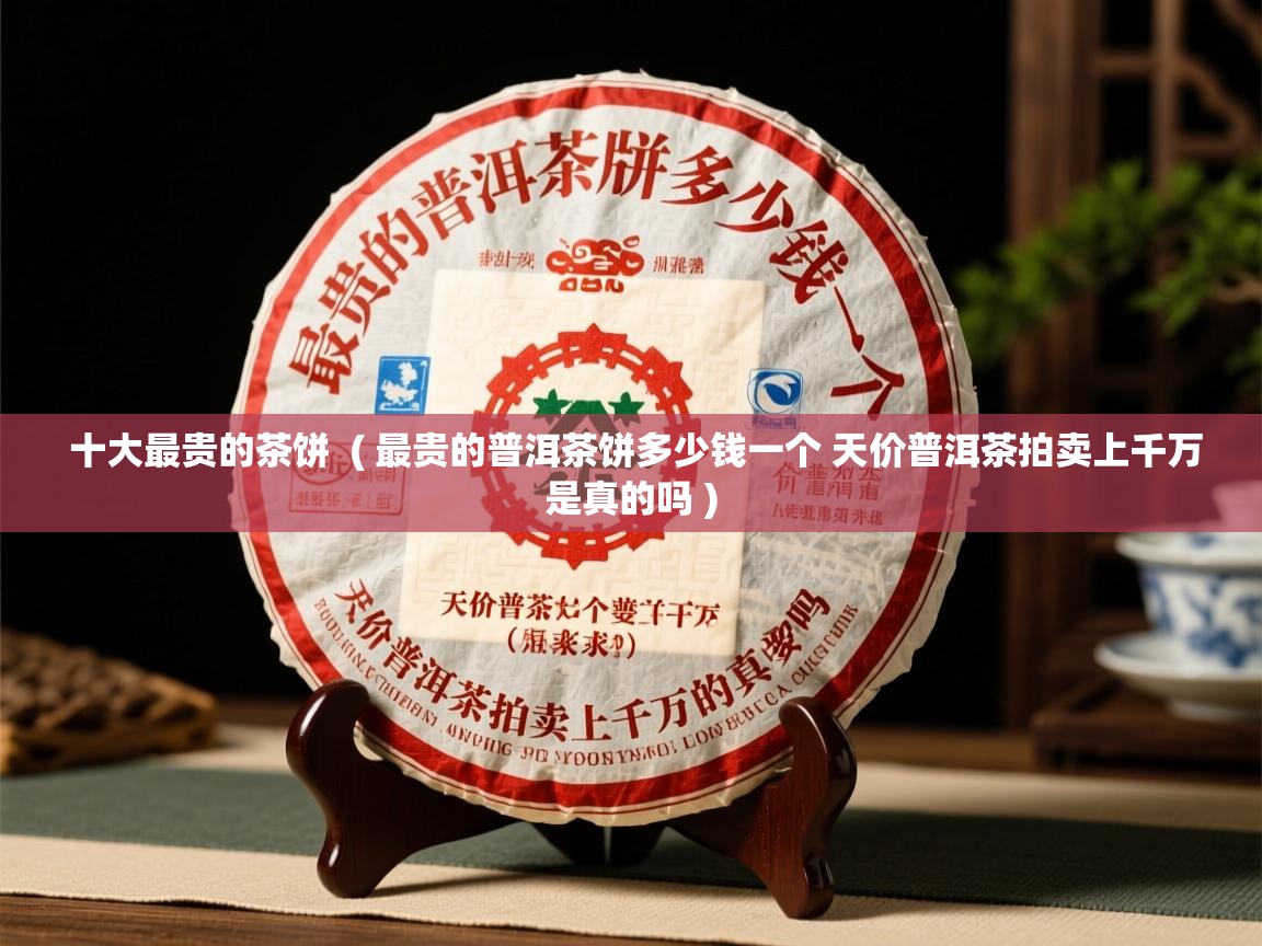  十大最贵的茶饼  ( 最贵的普洱茶饼多少钱一个 天价普洱茶拍卖上千万是真的吗 )