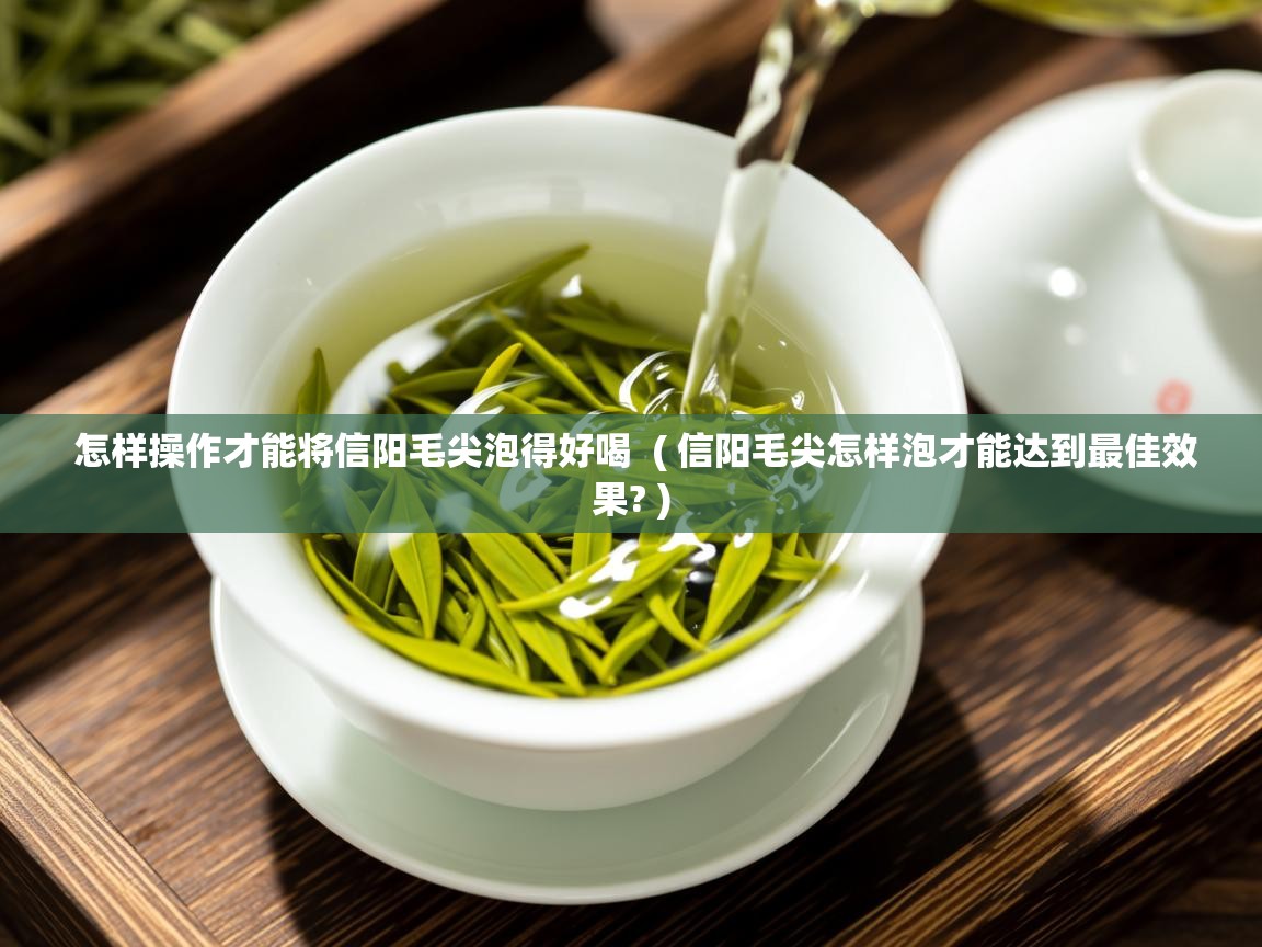  怎样操作才能将信阳毛尖泡得好喝  ( 信阳毛尖怎样泡才能达到最佳效果? )