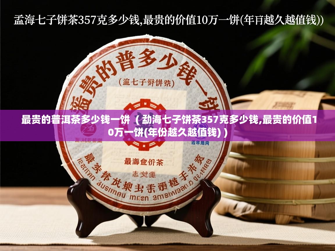 最贵的普洱茶多少钱一饼  ( 勐海七子饼茶357克多少钱,最贵的价值10万一饼(年份越久越值钱) )