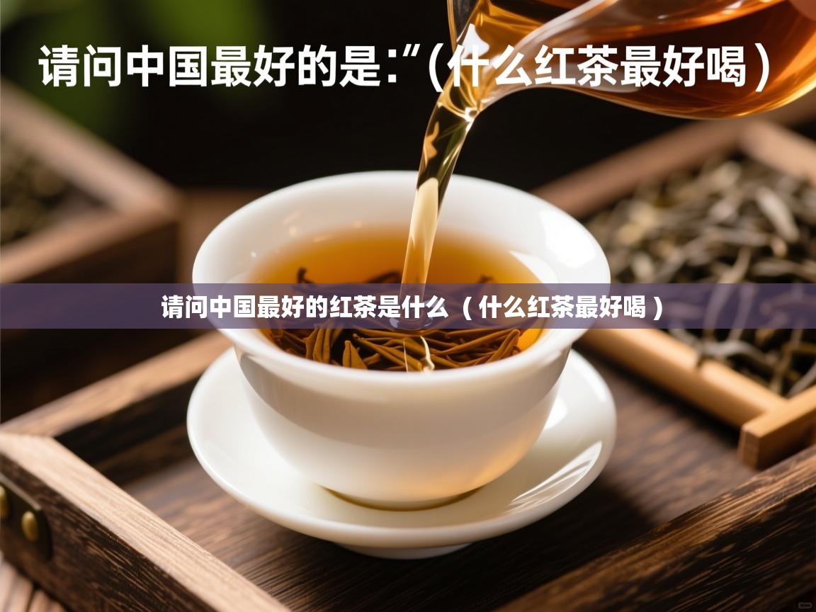 请问中国最好的红茶是什么  ( 什么红茶最好喝 )  请问中国最好的红茶是什么  ( 什么红茶最好喝 )