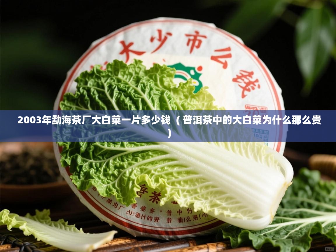  2003年勐海茶厂大白菜一片多少钱  ( 普洱茶中的大白菜为什么那么贵 )