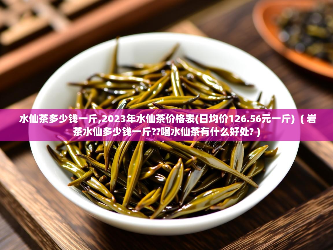  水仙茶多少钱一斤,2023年水仙茶价格表(日均价126.56元一斤)  ( 岩茶水仙多少钱一斤??喝水仙茶有什么好处? )