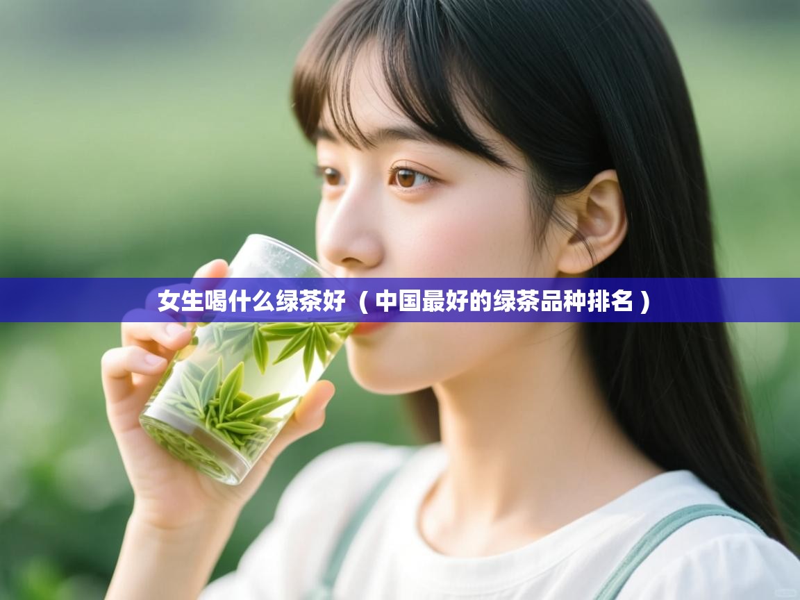  女生喝什么绿茶好  ( 中国最好的绿茶品种排名 )