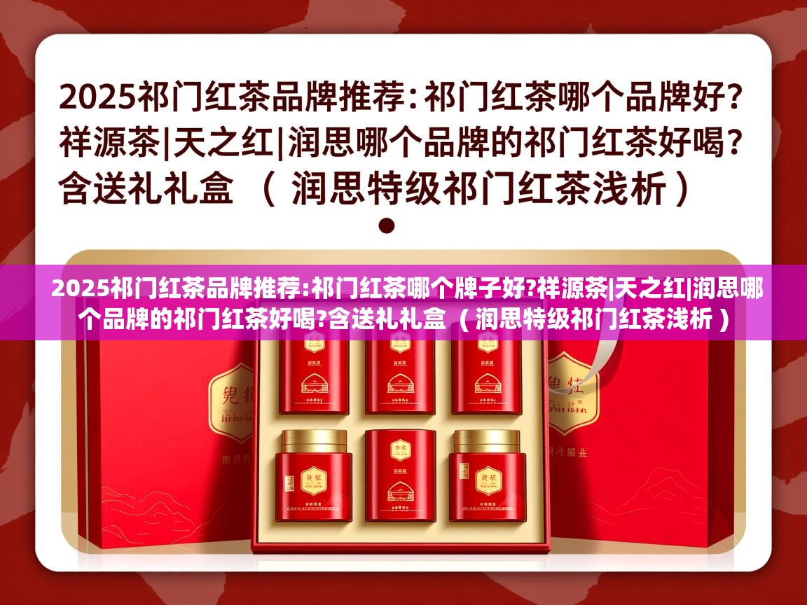  2025祁门红茶品牌推荐:祁门红茶哪个牌子好?祥源茶|天之红|润思哪个品牌的祁门红茶好喝?含送礼礼盒  ( 润思特级祁门红茶浅析 )