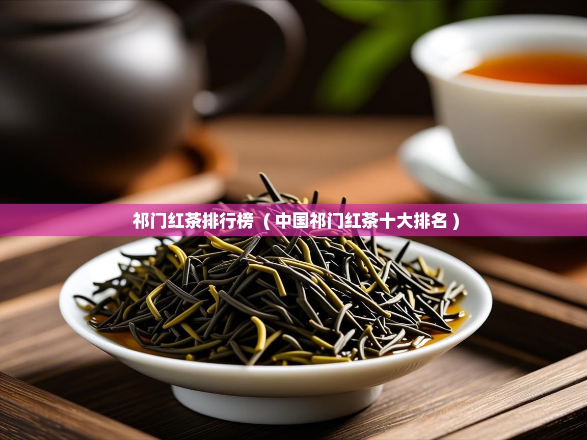 详细阅读: 祁门红茶排行榜  ( 中国祁门红茶十大排名 )  祁门红茶排行榜  ( 中国祁门红茶十大排名 )