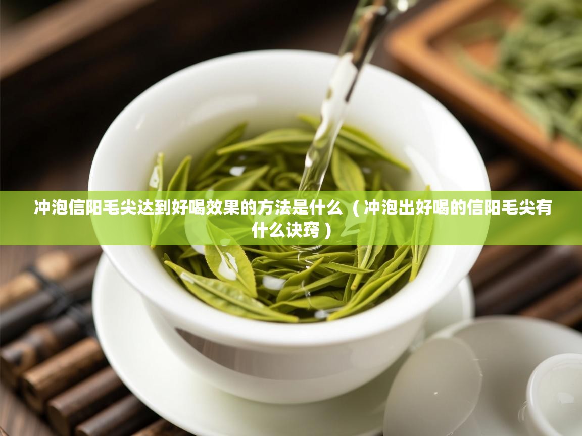  冲泡信阳毛尖达到好喝效果的方法是什么  ( 冲泡出好喝的信阳毛尖有什么诀窍 )