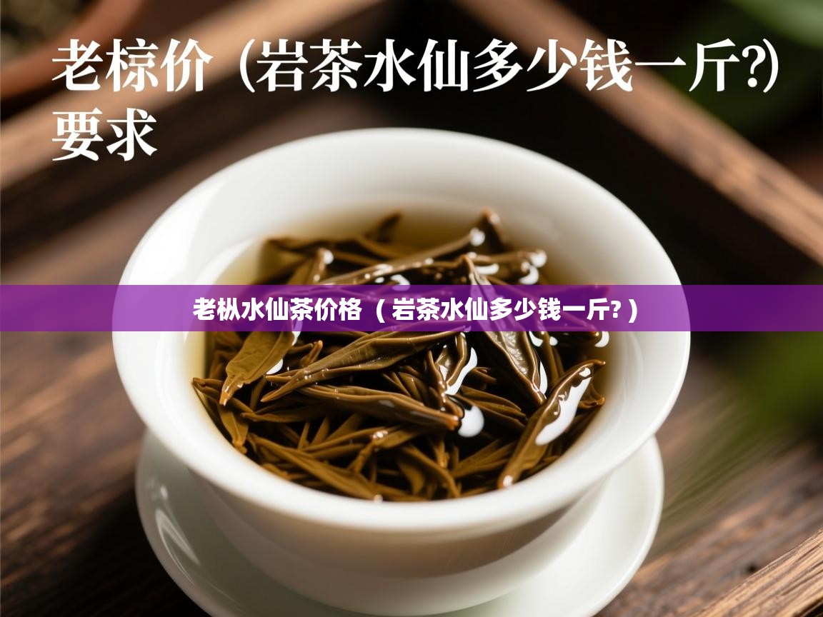  老枞水仙茶价格  ( 岩茶水仙多少钱一斤? )