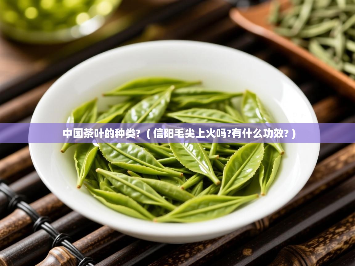  中国茶叶的种类?  ( 信阳毛尖上火吗?有什么功效? )