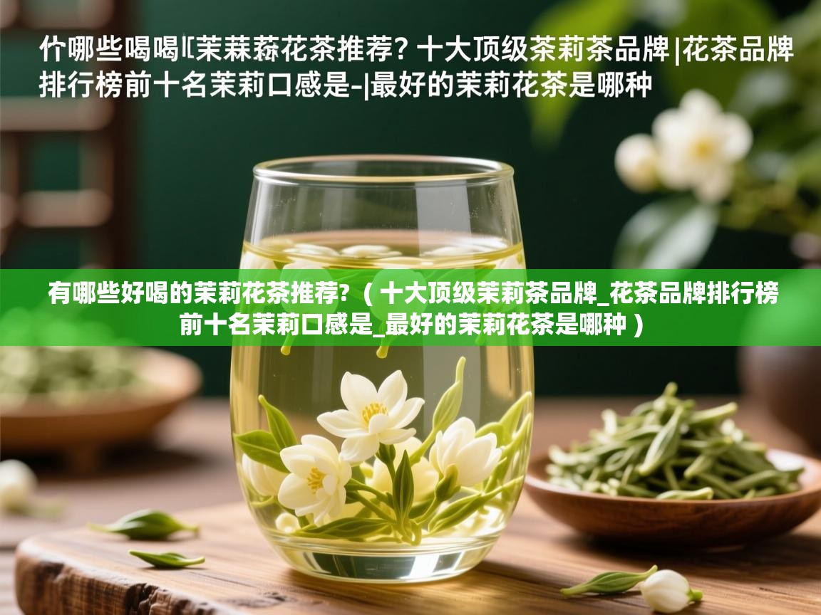 有哪些好喝的茉莉花茶推荐?  ( 十大顶级茉莉茶品牌_花茶品牌排行榜前十名茉莉口感是_最好的茉莉花茶是哪种 )  有哪些好喝的茉莉花茶推荐?  ( 十大顶级茉莉茶品牌_花茶品牌排行榜前十名茉莉口感是_最好的茉莉花茶是哪种 )