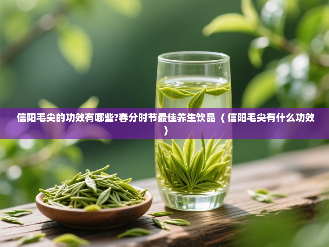  信阳毛尖的功效有哪些?春分时节最佳养生饮品  ( 信阳毛尖有什么功效 )