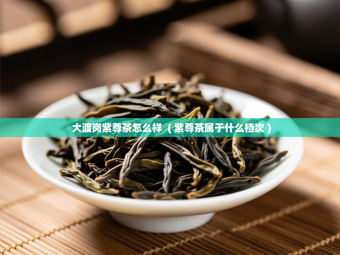  大渡岗紫尊茶怎么样  ( 紫尊茶属于什么档次 )