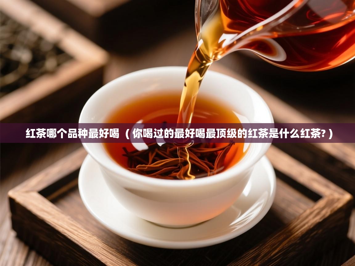  红茶哪个品种最好喝  ( 你喝过的最好喝最顶级的红茶是什么红茶? )