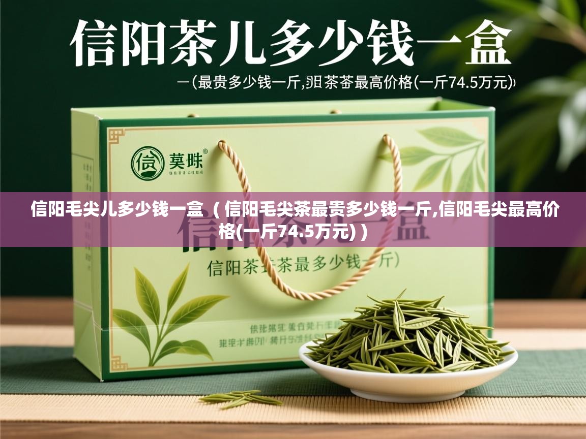  信阳毛尖儿多少钱一盒  ( 信阳毛尖茶最贵多少钱一斤,信阳毛尖最高价格(一斤74.5万元) )