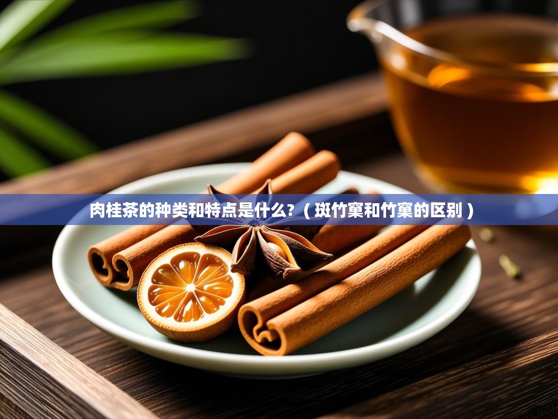  肉桂茶的种类和特点是什么?  ( 斑竹窠和竹窠的区别 )