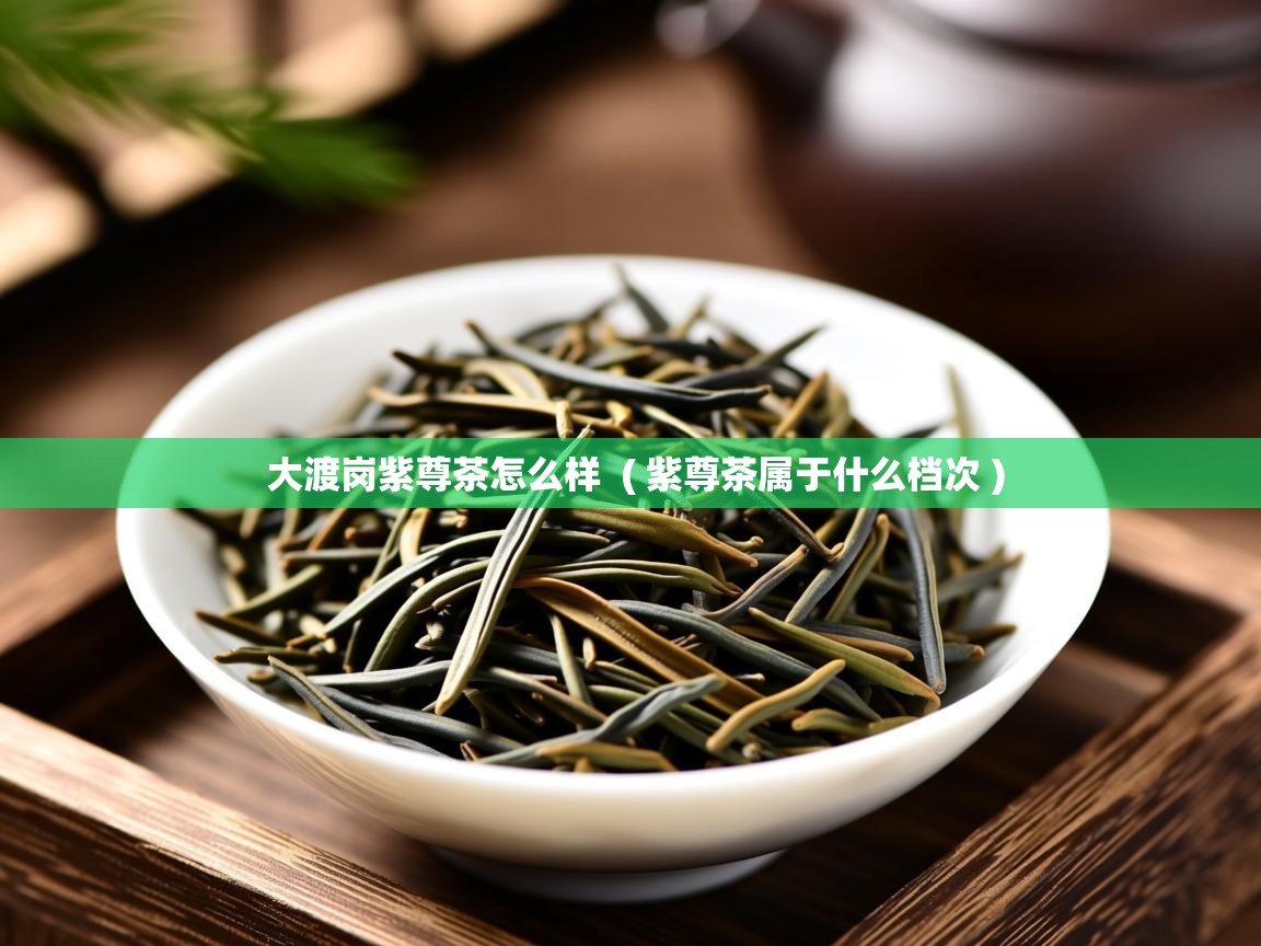  大渡岗紫尊茶怎么样  ( 紫尊茶属于什么档次 )