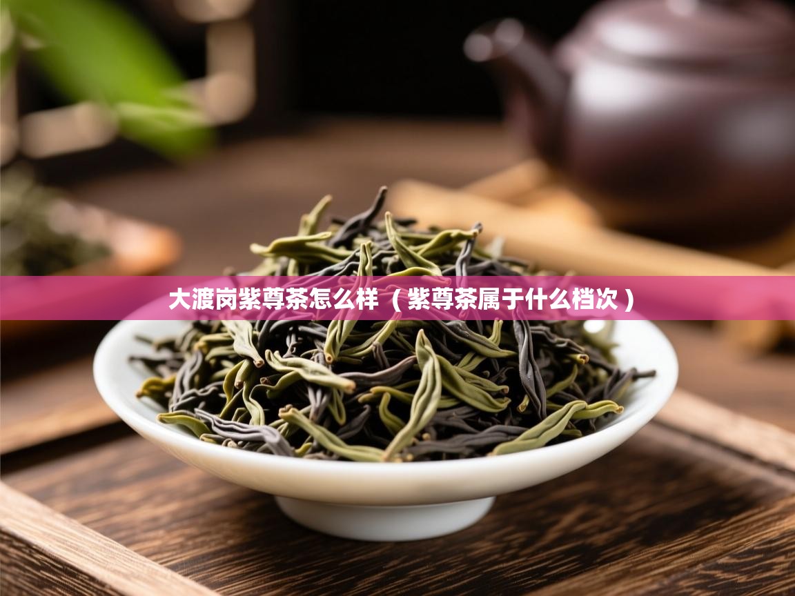  大渡岗紫尊茶怎么样  ( 紫尊茶属于什么档次 )