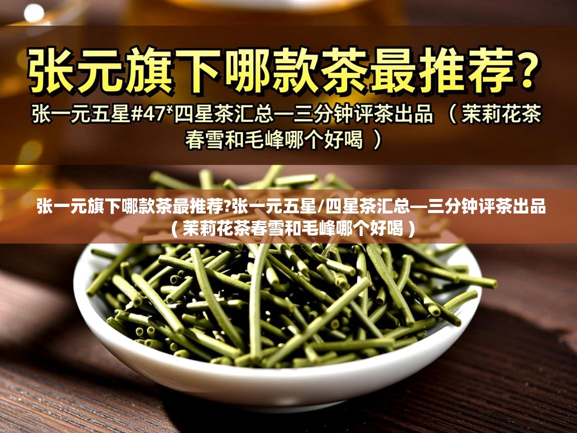  张一元旗下哪款茶最推荐?张一元五星/四星茶汇总—三分钟评茶出品  ( 茉莉花茶春雪和毛峰哪个好喝 )
