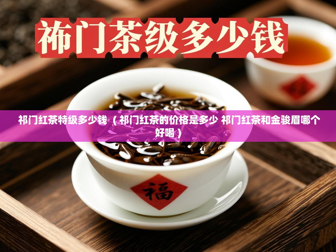 详细阅读: 祁门红茶特级多少钱  ( 祁门红茶的价格是多少 祁门红茶和金骏眉哪个好喝 )  祁门红茶特级多少钱  ( 祁门红茶的价格是多少 祁门红茶和金骏眉哪个好喝 )