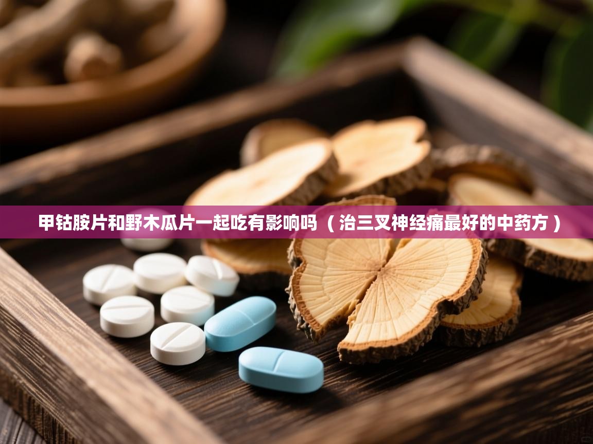  甲钴胺片和野木瓜片一起吃有影响吗  ( 治三叉神经痛最好的中药方 )