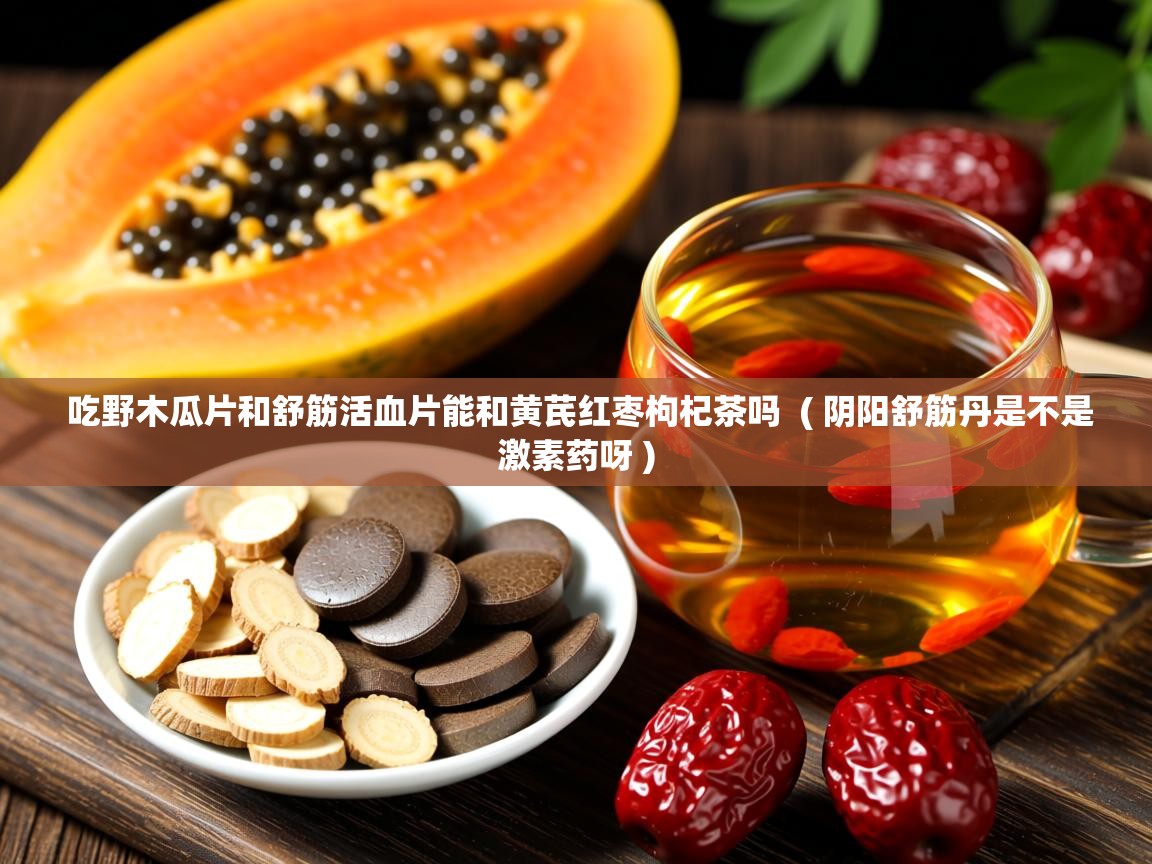  吃野木瓜片和舒筋活血片能和黄芪红枣枸杞茶吗  ( 阴阳舒筋丹是不是激素药呀 )