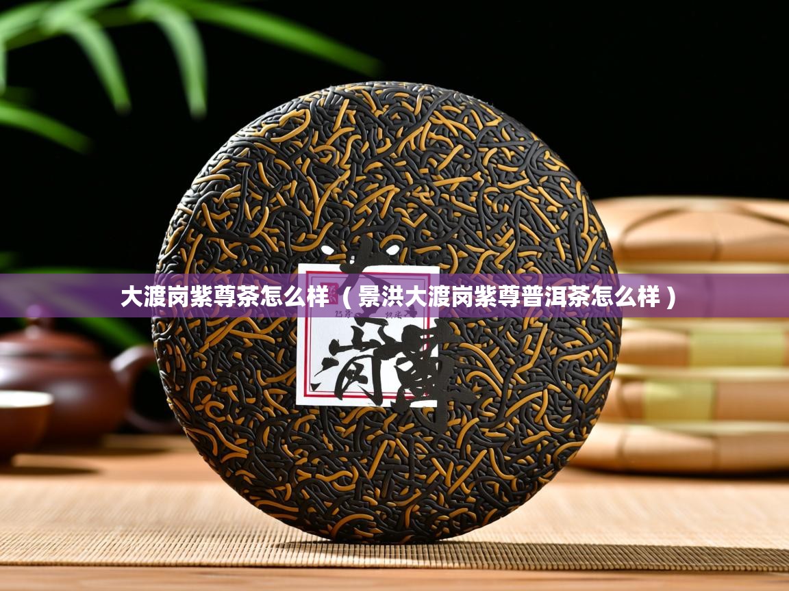  大渡岗紫尊茶怎么样  ( 景洪大渡岗紫尊普洱茶怎么样 )