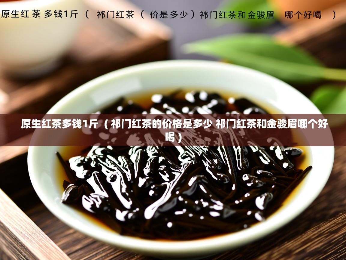  原生红茶多钱1斤  ( 祁门红茶的价格是多少 祁门红茶和金骏眉哪个好喝 )