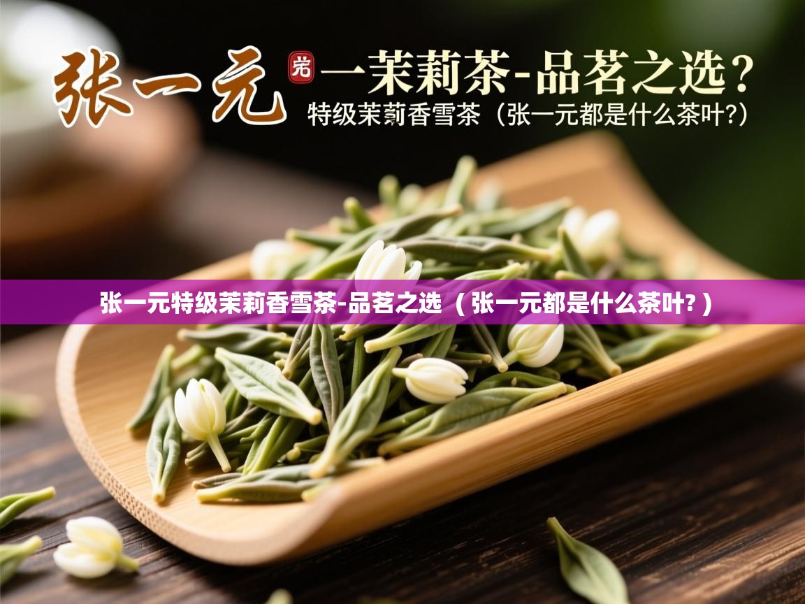  张一元特级茉莉香雪茶-品茗之选  ( 张一元都是什么茶叶? )