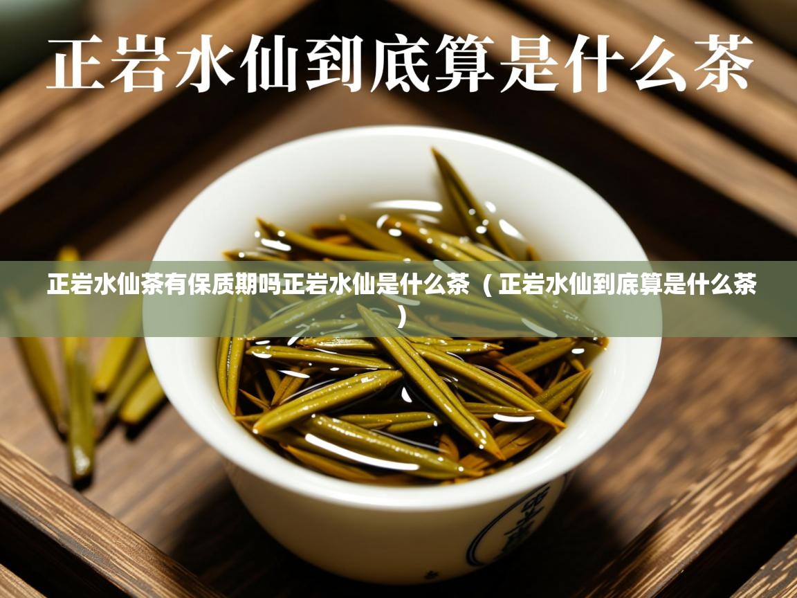  正岩水仙茶有保质期吗正岩水仙是什么茶  ( 正岩水仙到底算是什么茶 )