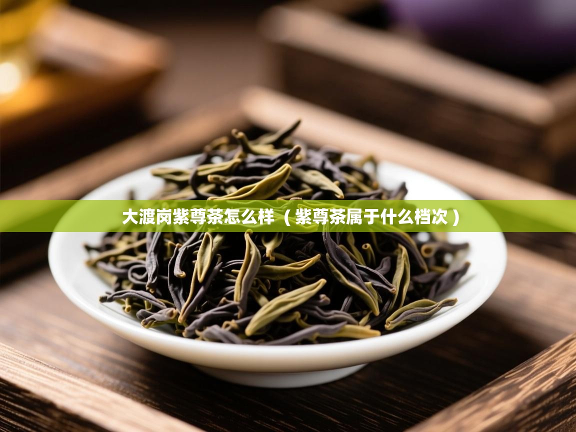  大渡岗紫尊茶怎么样  ( 紫尊茶属于什么档次 )