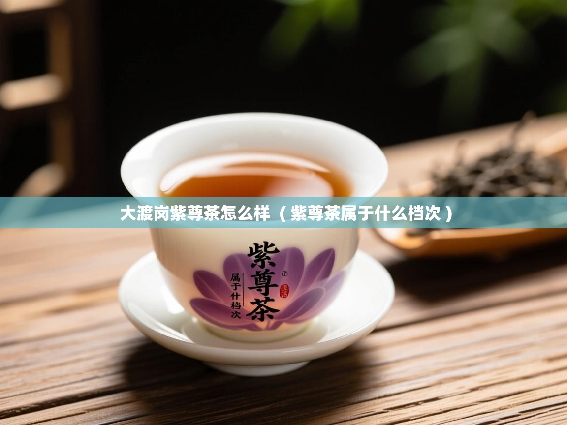  大渡岗紫尊茶怎么样  ( 紫尊茶属于什么档次 )