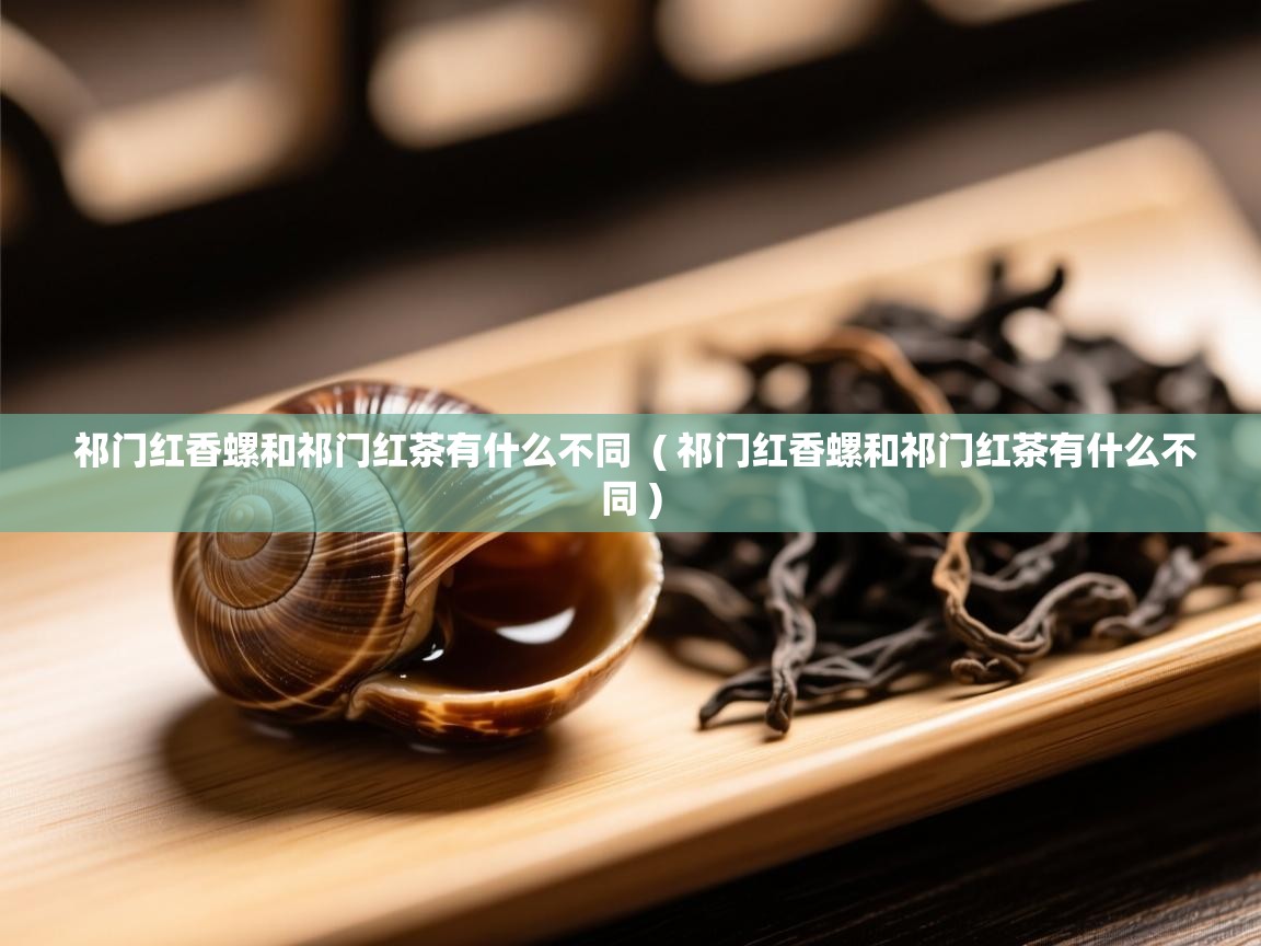  祁门红香螺和祁门红茶有什么不同  ( 祁门红香螺和祁门红茶有什么不同 )