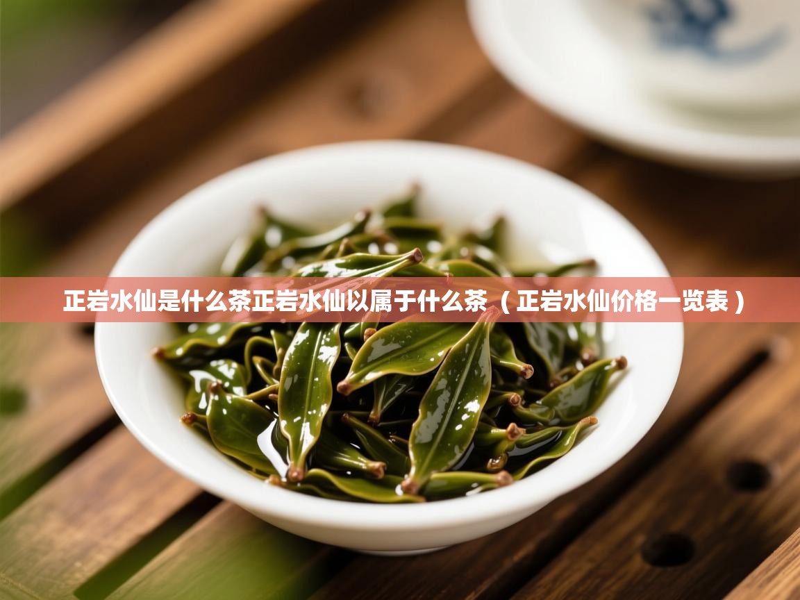  正岩水仙是什么茶正岩水仙以属于什么茶  ( 正岩水仙价格一览表 )
