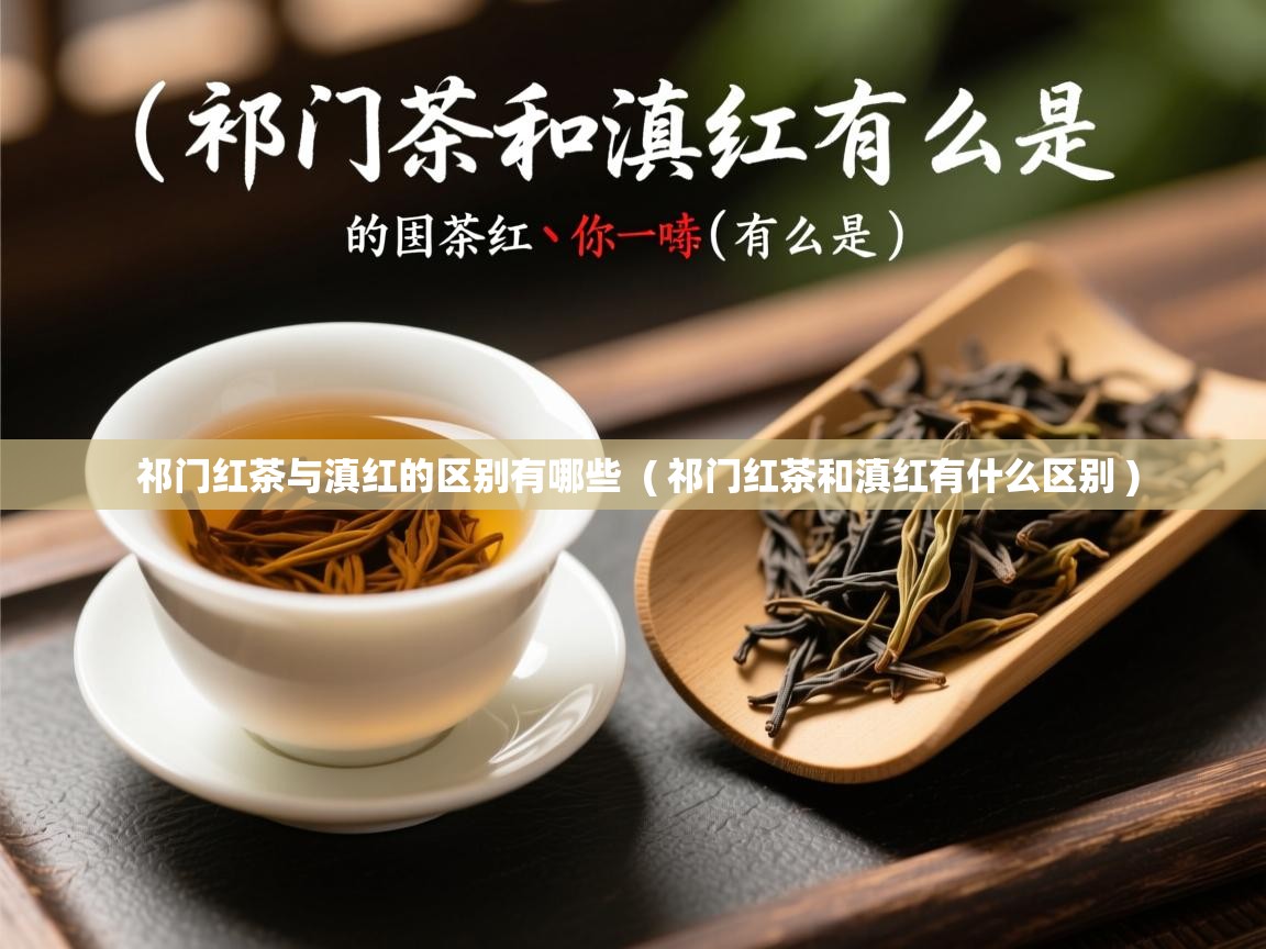  祁门红茶与滇红的区别有哪些  ( 祁门红茶和滇红有什么区别 )