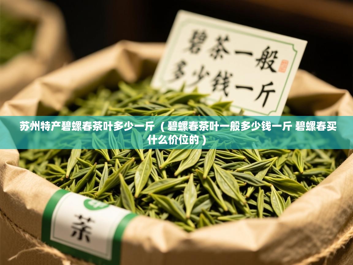  苏州特产碧螺春茶叶多少一斤  ( 碧螺春茶叶一般多少钱一斤 碧螺春买什么价位的 )
